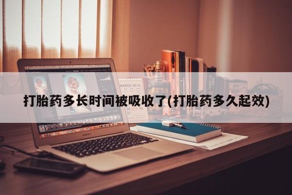 打胎药叫什么名字怎么购买打胎药多长时间被吸收了(打胎药多久起效)