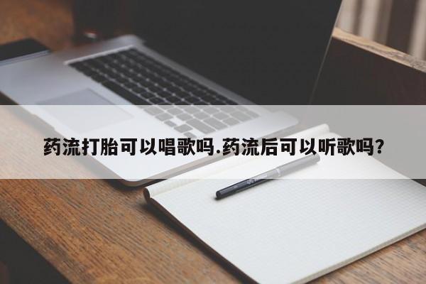 打胎药叫什么名字怎么购买药流打胎可以唱歌吗.药流后可以听歌吗？